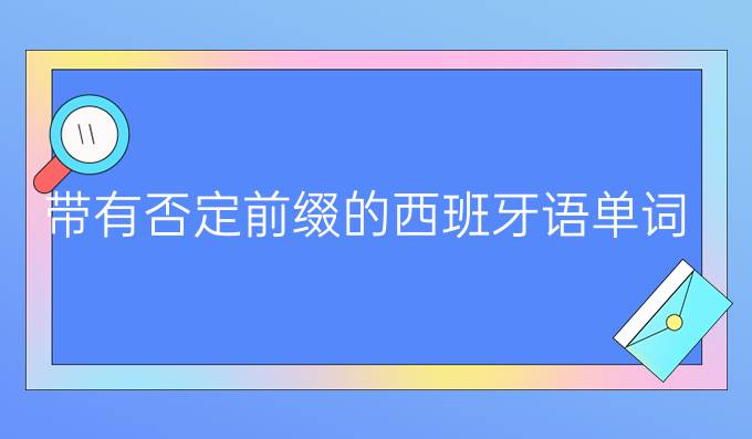 帶有否定前綴的西班牙語(yǔ)單詞(二)